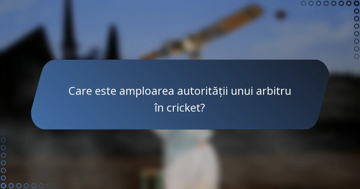 Care este amploarea autorității unui arbitru în cricket?
