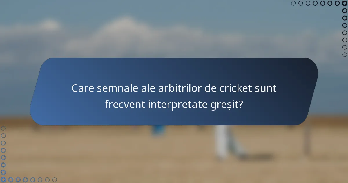 Care semnale ale arbitrilor de cricket sunt frecvent interpretate greșit?