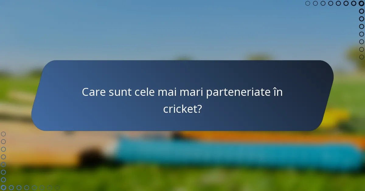 Care sunt cele mai mari parteneriate în cricket?