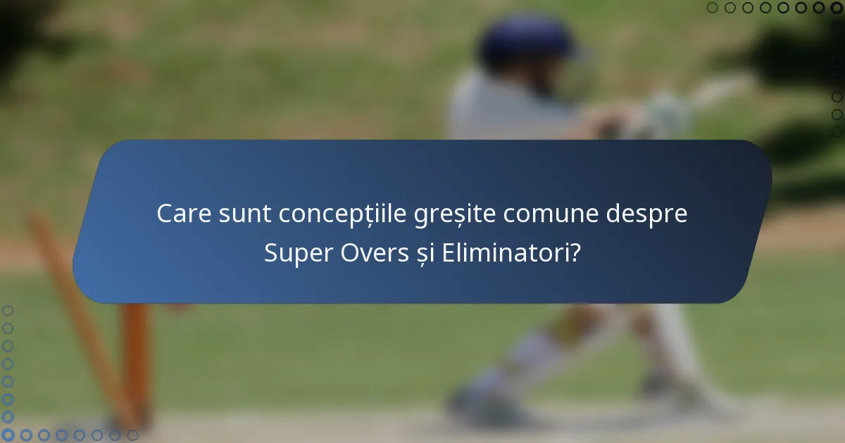 Care sunt concepțiile greșite comune despre Super Overs și Eliminatori?