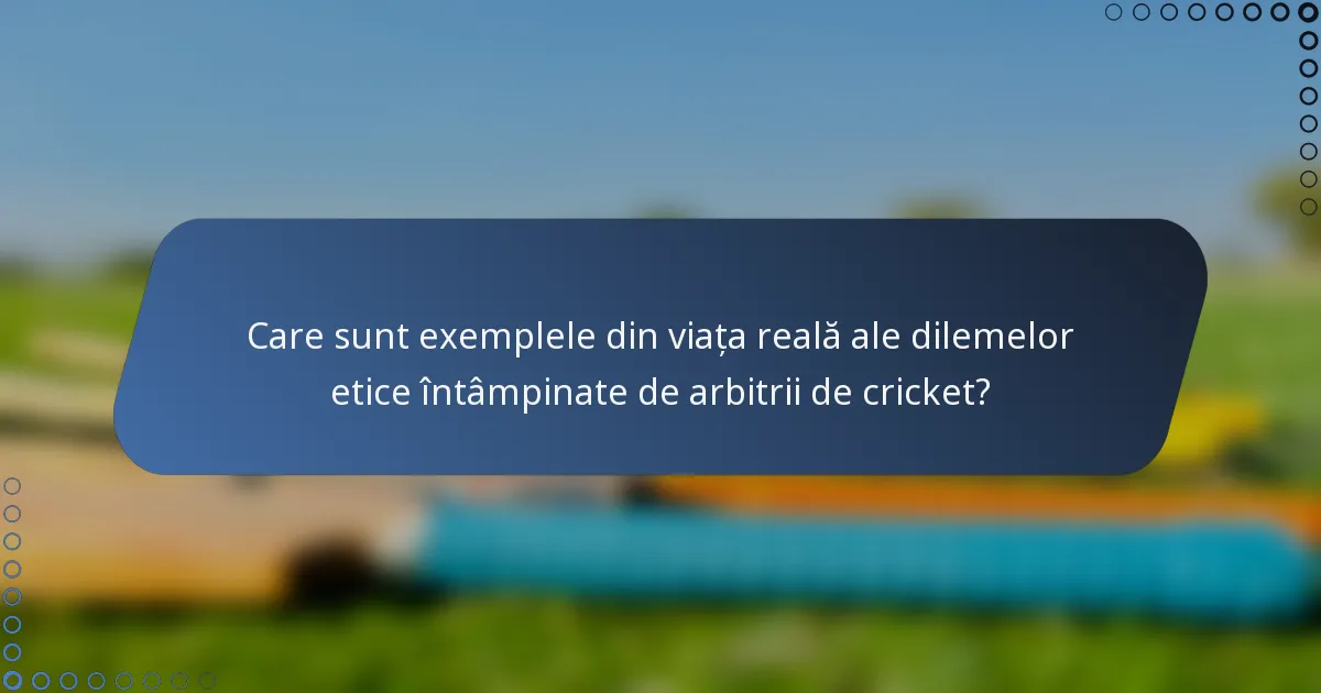 Care sunt exemplele din viața reală ale dilemelor etice întâmpinate de arbitrii de cricket?