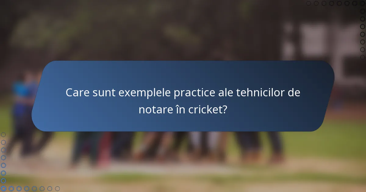 Care sunt exemplele practice ale tehnicilor de notare în cricket?