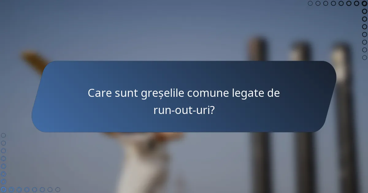 Care sunt greșelile comune legate de run-out-uri?
