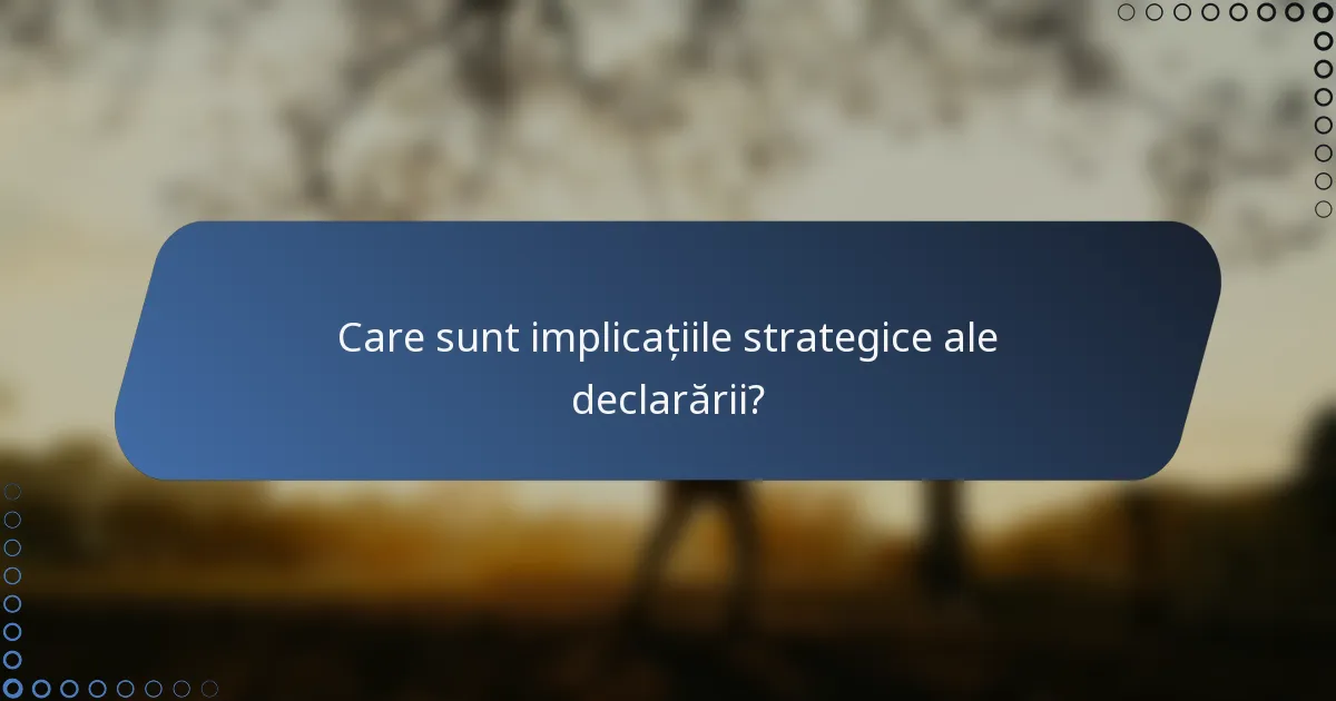 Care sunt implicațiile strategice ale declarării?