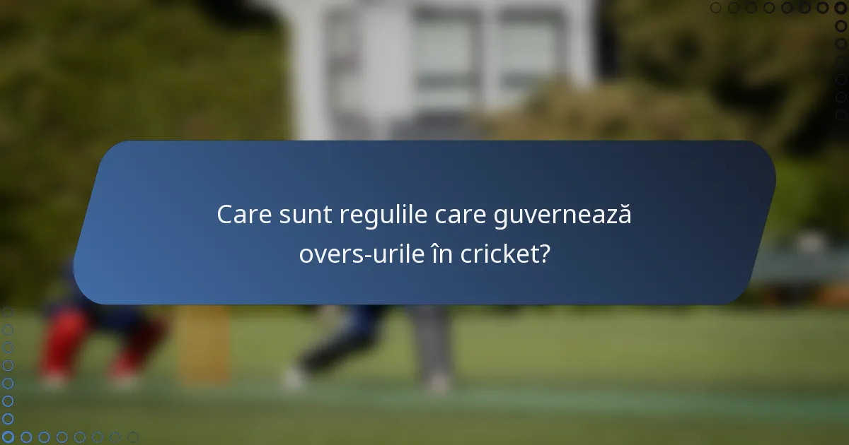 Care sunt regulile care guvernează overs-urile în cricket?
