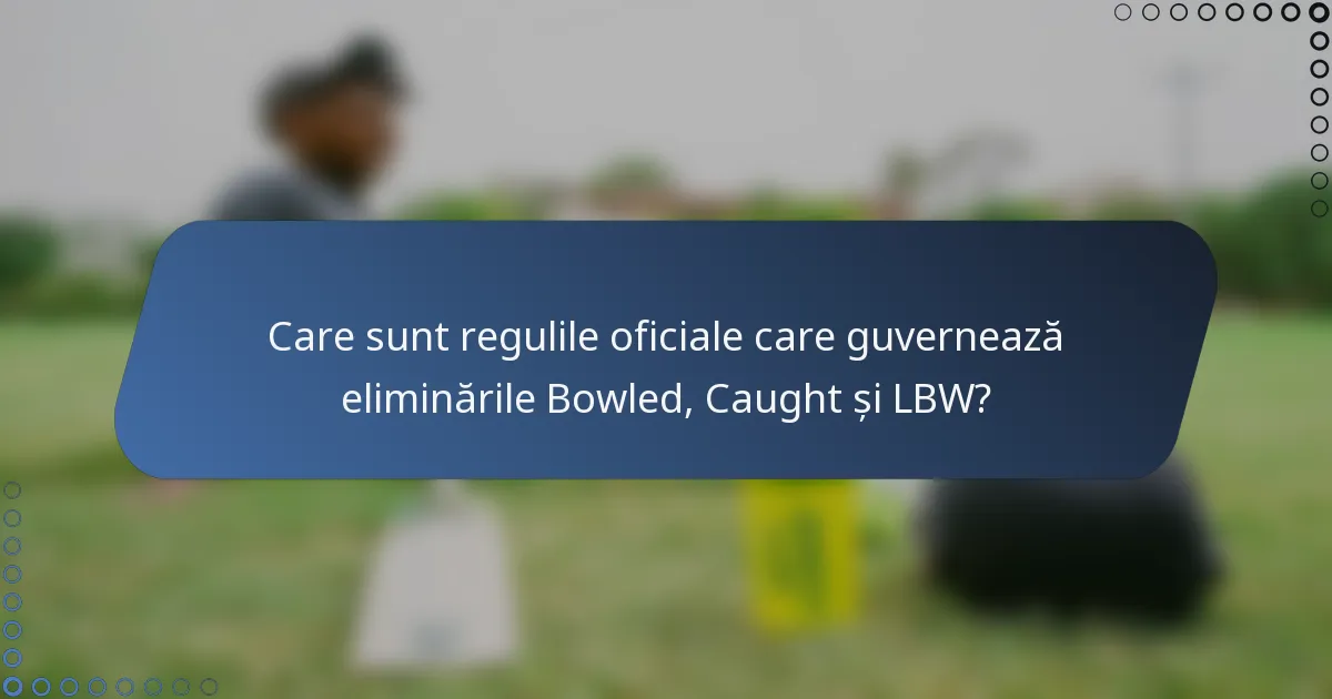 Care sunt regulile oficiale care guvernează eliminările Bowled, Caught și LBW?
