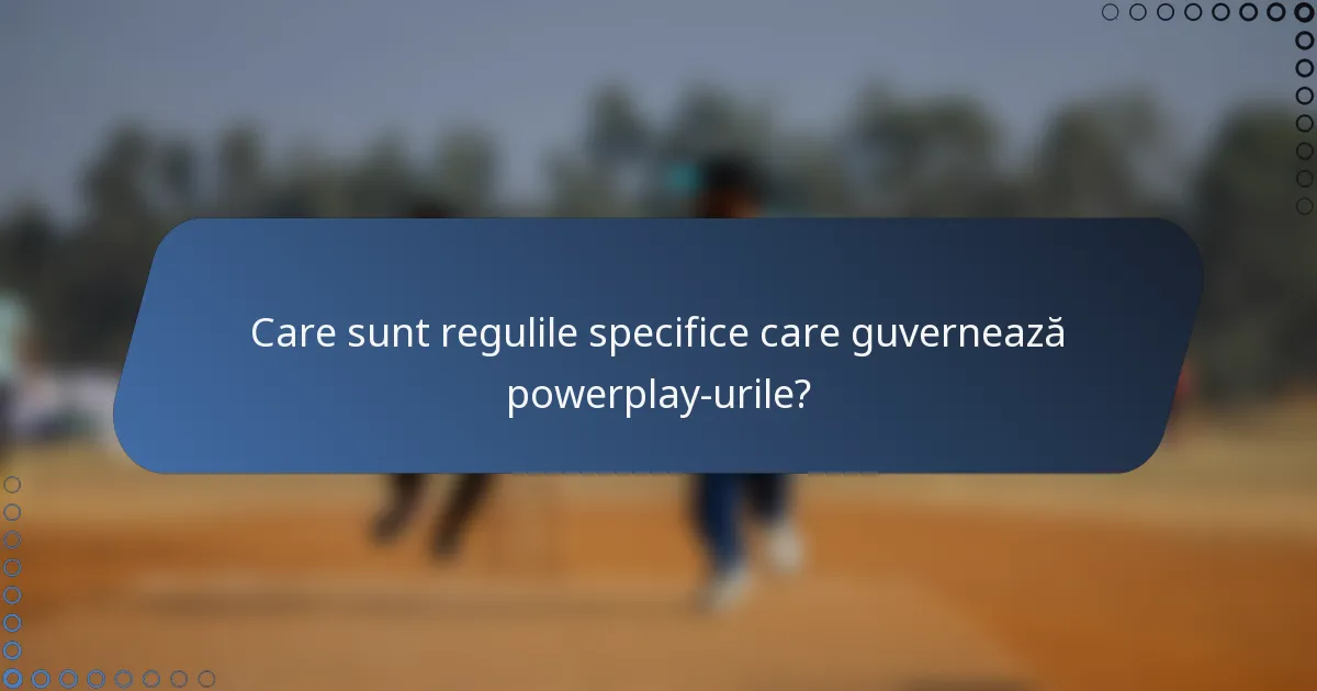 Care sunt regulile specifice care guvernează powerplay-urile?