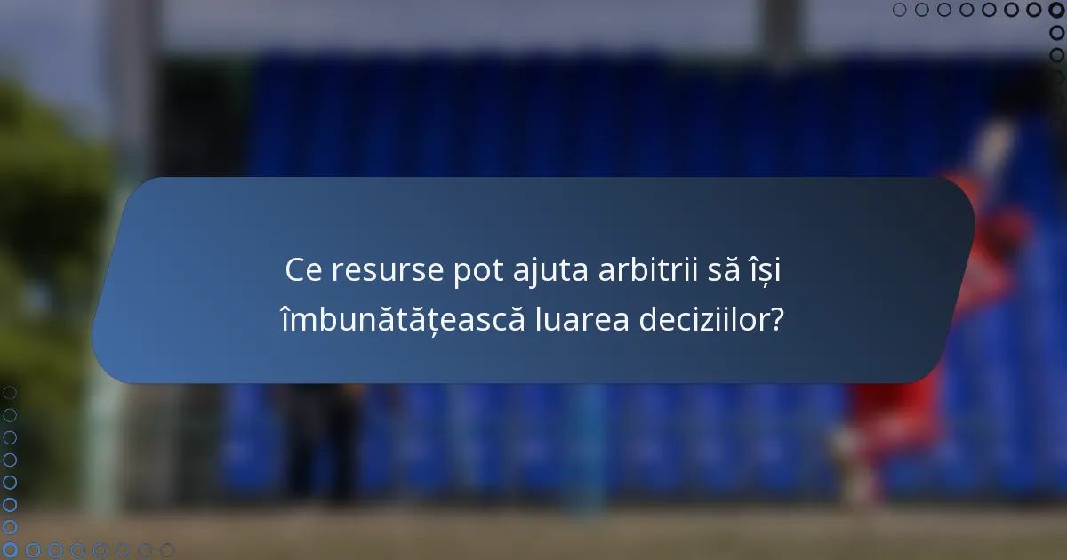 Ce resurse pot ajuta arbitrii să își îmbunătățească luarea deciziilor?