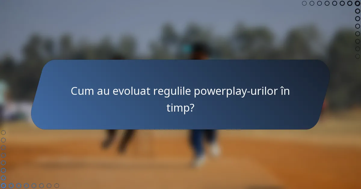 Cum au evoluat regulile powerplay-urilor în timp?