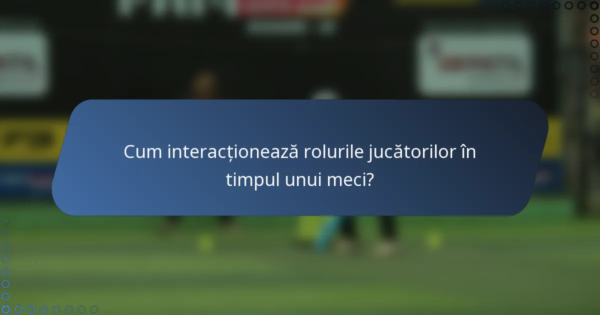 Cum interacționează rolurile jucătorilor în timpul unui meci?