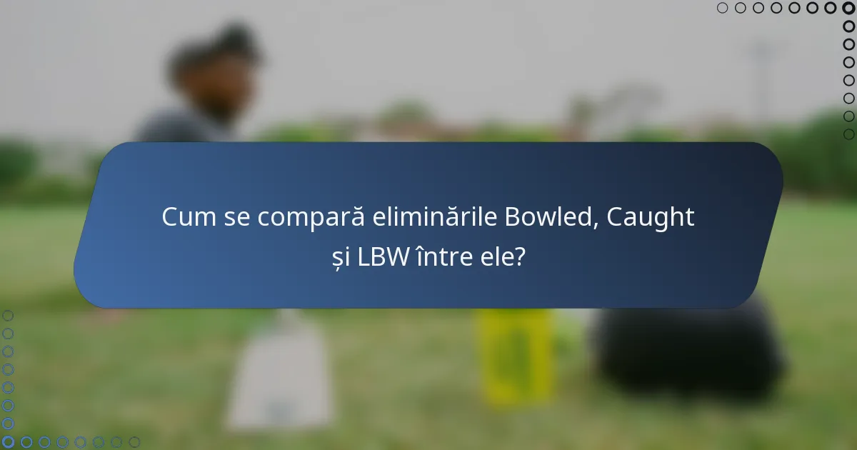 Cum se compară eliminările Bowled, Caught și LBW între ele?