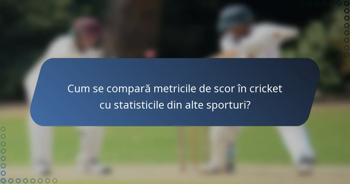 Cum se compară metricile de scor în cricket cu statisticile din alte sporturi?