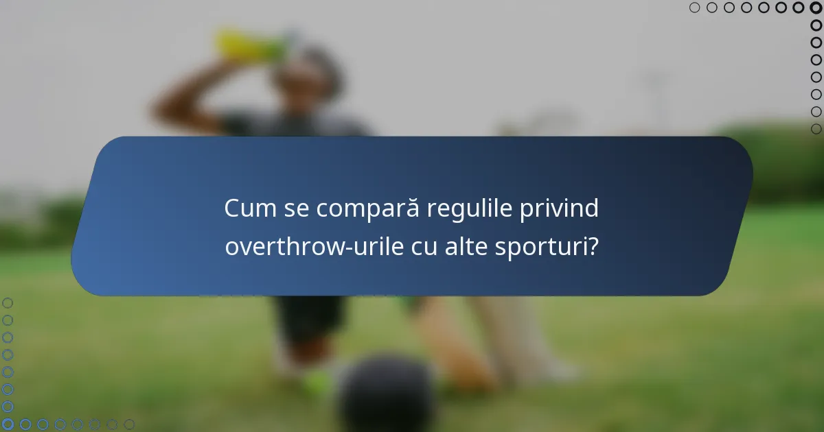 Cum se compară regulile privind overthrow-urile cu alte sporturi?