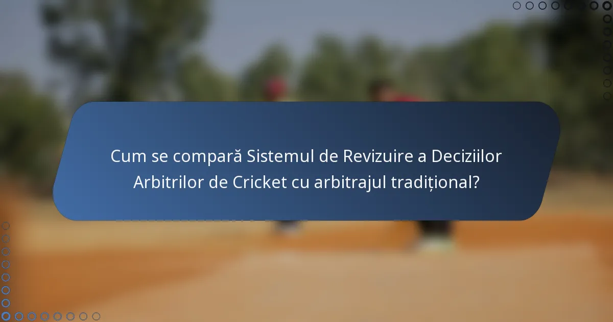 Cum se compară Sistemul de Revizuire a Deciziilor Arbitrilor de Cricket cu arbitrajul tradițional?