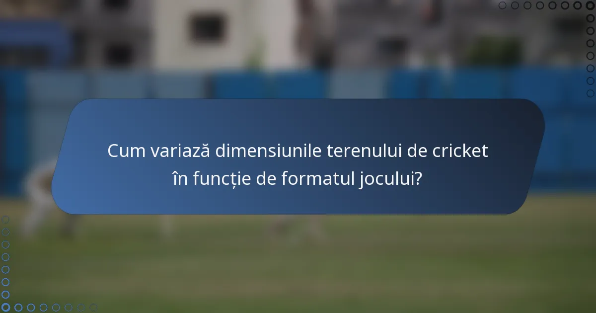 Cum variază dimensiunile terenului de cricket în funcție de formatul jocului?