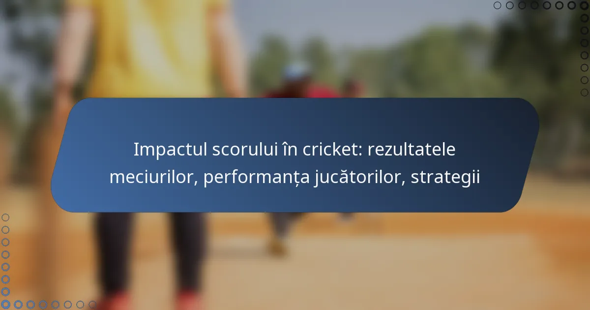 Impactul scorului în cricket: rezultatele meciurilor, performanța jucătorilor, strategii