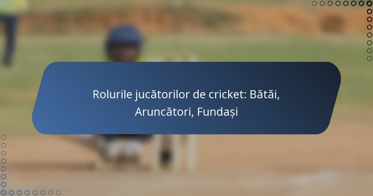 Rolurile jucătorilor de cricket: Bătăi, Aruncători, Fundași